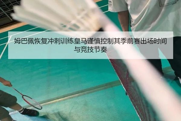 姆巴佩恢复冲刺训练皇马谨慎控制其季前赛出场时间与竞技节奏